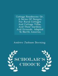 Cottage Residences : Or, a Series of Designs for Rural Cottages and Cottage Villas, and Their Gardens and Grounds. Adapted to North America - Scholar's Choice Edition