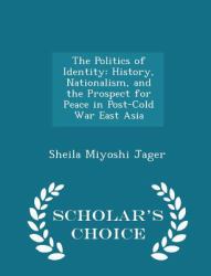The Politics of Identity : History, Nationalism, and the Prospect for Peace in Post-Cold War East Asia - Scholar's Choice Edition