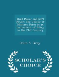 Hard Power and Soft Power : The Utility of Military Force As an Instrument of Policy in the 21st Century - Scholar's Choice Edition