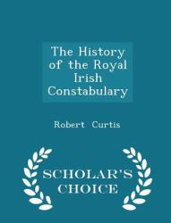 The History of the Royal Irish Constabulary - Scholar's Choice Edition
