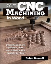 Beginner's Guide to CNC Machining in Wood : Understanding the Machines, Tools, and Software, Plus Projects to Make