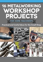 16 Metalworking Workshop Projects for Home Machinists : Practical and Useful Ideas for the Small Shop