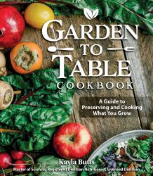Garden to Table Cookbook : A Guide to Preserving and Cooking What You Grow