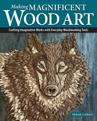 Making Magnificent Wood Art : Crafting Imaginative Works with Everyday Woodworking Tools
