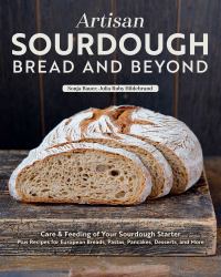 Artisan Sourdough: Bread and Beyond : Care and Feeding of Your Sourdough Starter Plus Recipes for European Breads, Pastas, Pancakes, Desserts, and More