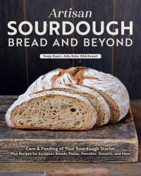Artisan Sourdough: Bread and Beyond : Care and Feeding of Your Sourdough Starter Plus Recipes for European Breads, Pastas, Pancakes, Desserts, and More