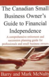 Canadian Small Business Owners Guide to Financial Independence : A Comprehensive Retirement and Succession Planning Guide for Professionals and Small Business Owners