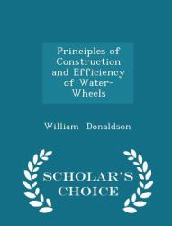 Principles of Construction and Efficiency of Water-Wheels - Scholar's Choice Edition