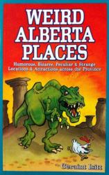 Weird Alberta Places : Humorous, Bizarre, Peculiar and Strange Locations and Attractions Across the Province