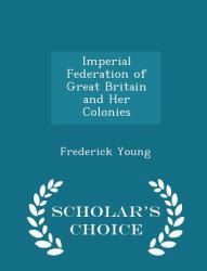 Imperial Federation of Great Britain and Her Colonies - Scholar's Choice Edition