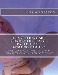 Long Term Care Customer Service Participant Workbook : Evidenced-Based Training for Skilled Nursing Homes, Assisted Living Facilities and Anyone Working with the Elderly