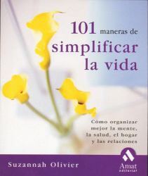 101 maneras de simplificar la Vida : Como organizar mejor la mente, la salud, el hogar y las Relaciones