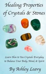 Healing Properties of Crystals and Stones : Learn How to Use Crystals Every Day to Help You Balance Your Body, Mind, and Spirit