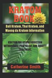 Kratom Book : Bali Kratom, Thai Kratom, and Maeng Da Kratom Information; Kratom for Opioid Addiction Withdrawal and Pain Relief and Anxiety Treatment