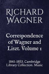 Correspondence of Wagner and Liszt. Volume 1 : 1841-1853. Cambridge Library Collection. Music