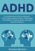 ADHD : A Comprehensive Guide to Attention Deficit Hyperactivity Disorder in Both Adults and Children, Parenting ADHD, and ADHD Treatment Options