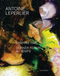 Antoine Leperlier : Shaping Time. Works in Glass from 1981 to Now / Donner Forme Au Temps. OEuvres en Verre de 1981 à Aujourd'hui