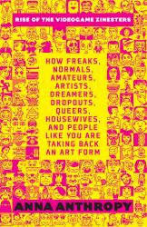 Rise of the Videogame Zinesters : How Freaks, Normals, Amateurs, Artists, Dreamers, Drop-Outs, Queers, Housewives,and People Like You Are Taking Back an Art Form