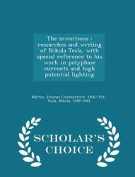 The Inventions : Researches and Writing of Nikola Tesla, with Special Reference to His Work in Polyphase Currents and High Potential Lighting - Scholar's Choice Edition