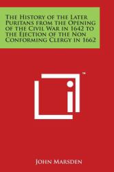 The History of the Later Puritans from the Opening of the Civil War in 1642 to the Ejection of the Non Conforming Clergy In 1662