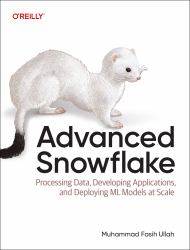 Advanced Snowflake : Processing Data, Developing Applications, and Deploying ML Models at Scale