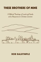 These Brothers of Mine : A Biblical Theology of Land and Family and a Response to Christian Zionism