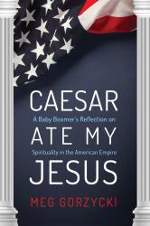 Caesar Ate My Jesus : A Baby Boomer's Reflection on Spirituality in the American Empire