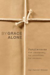 By Grace Alone : Forgiveness for Everyone, for Everything, for Evermore