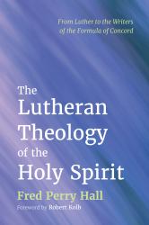 The Lutheran Theology of the Holy Spirit : From Luther to the Writers of the Formula of Concord