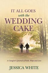 It All Goes with the Wedding Cake : A Caregiver's Journal of Faith, Hope and Love
