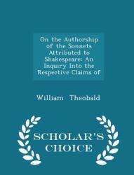 On the Authorship of the Sonnets Attributed to Shakespeare : An Inquiry into the Respective Claims of - Scholar's Choice Edition