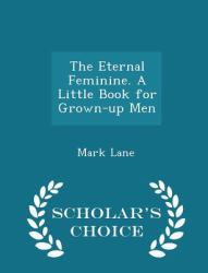 The Eternal Feminine. a Little Book for Grown-Up Men - Scholar's Choice Edition