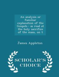 An Analysis or Familiar Explanation of the Gospels : As Read at the Holy Sacrifice of the Mass, on T - Scholar's Choice Edition