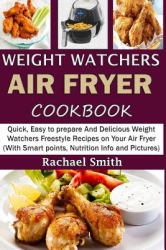 Weight Watchers Air Fryer Cookbook : Quick, Easy to Prepare and Delicious Weight Watchers Freestyle Recipes on Your Air Fryer (with Smart Points, Nutrition Info and Pictures)