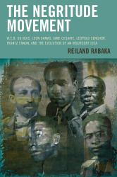 The Negritude Movement : W. E. B. du Bois, Leon Damas, Aime Cesaire, Leopold Senghor, Frantz Fanon, and the Evolution of an Insurgent Idea