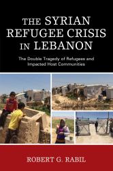 The Syrian Refugee Crisis in Lebanon : The Double Tragedy of Refugees and Impacted Host Communities