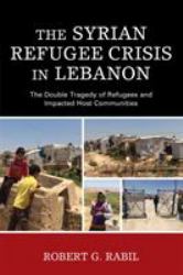 The Syrian Refugee Crisis in Lebanon : The Double Tragedy of Refugees and Impacted Host Communities