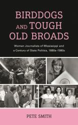 Birddogs and Tough Old Broads : Women Journalists of Mississippi and a Century of State Politics, 1880s-1980s