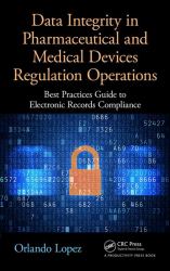 Data Integrity in Pharmaceutical and Medical Devices Regulation Operations : Best Practices Guide to Electronic Records Compliance