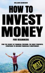 How to Invest Money for Beginners : Find the Secret to Financial Freedom. the Most Powerful Strategies to Become Financially Independent