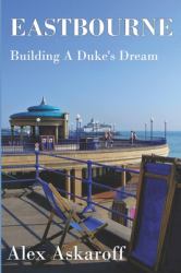 Eastbourne, Building a Duke's Dream : Eastbourne, Building a Duke's Dream by Alex Askaroff