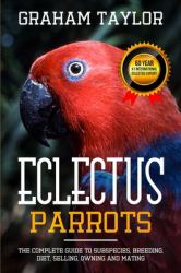 The Eclectus Parrot: the Complete Guide to Subspecies, Breeding, Diet, Selling, Owning and Mating : By Graham Taylor - International #1 60 Year Eclectus Expert