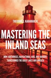 Mastering the Inland Seas : How Lighthouses, Navigational Aids, and Harbors Transformed the Great Lakes and America