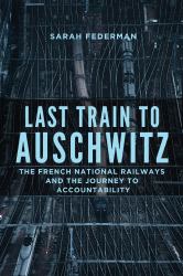 Last Train to Auschwitz : The French National Railways and the Journey to Accountability