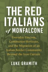 The Red Italians of Monfalcone : Everyday Fascism, Communist Horizons, and the Migration of an Italian Border Community Beyond the Iron Curtain