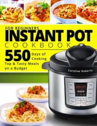Instant Pot Cookbook for Beginners : New Complete Instant Pot Guide - 550 Days of Cooking Top and Tasty Meals on a Budget