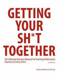 Getting Your Sh*t Together : The Ultimate Business Manual for Teaching Professional Practices to Every Artist