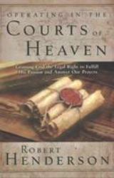 Operating in the Courts of Heaven : Granting God the Legal Rights to Fulfill His Passion and Answer Our Prayers