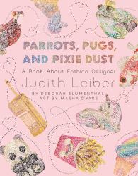 Parrots, Pugs, and Pixie Dust : A Book about Fashion Designer Judith Leiber